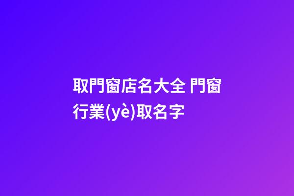 取門窗店名大全 門窗行業(yè)取名字-第1張-店鋪起名-玄機(jī)派